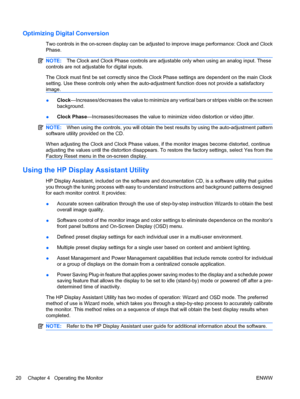 Page 28Optimizing Digital Conversion
Two controls in the on-screen display can be adjusted to improve image performance: Clock and Clock
Phase.
NOTE:The Clock and Clock Phase controls are adjustable only when using an analog input. These
controls are not adjustable for digital inputs.
The Clock must first be set correctly since the Clock Phase settings are dependent on the main Clock
setting. Use these controls only when the auto-adjustment function does not provide a satisfactory
image....