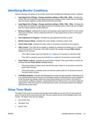 Page 29Identifying Monitor Conditions
Special messages will appear on the monitor screen when identifying the following monitor conditions:
●Input Signal Out of Range—Change resolution setting to 1440 x 900 – 60Hz—Indicates the
monitor does not support the input signal because the resolution and/or refresh rate are set higher
than the monitor supports (models LE1901w/LE1901wm/LE19f).
●Input Signal Out of Range—Change resolution setting to 1680 x 1050 – 60Hz—Indicates the
monitor does not support the input...