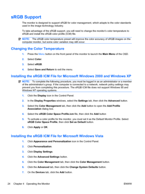 Page 32sRGB Support
The monitor is designed to support sRGB for color management, which adapts to the color standards
used in the image technology industry.
To take advantage of the sRGB support, you will need to change the monitor’s color temperature to
sRGB and install the sRGB color profile (ICM) file.
NOTE:The sRGB color temperature preset will improve the color accuracy of sRGB images on the
computer monitor, but some color variation may still occur.
Changing the Color Temperature
1.Press the Menu button...