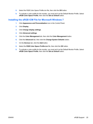 Page 338.Select the RGB Color Space Profile.icm file, then click the OK button.
9.To activate a color profile for the monitor, you must set it as the Default Monitor Profile. Select
sRGB Color Space Profile, then click the Set as Default button.
Installing the sRGB ICM File for Microsoft Windows 7
1.Click Appearance and Personalization icon in the Control Panel.
2.Click Display.
3.Click Change display settings.
4.Click Advanced settings.
5.Click the Color Management tab, then click the Color Management button....
