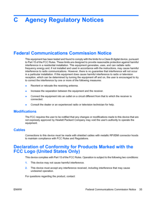 Page 43C Agency Regulatory Notices
Federal Communications Commission Notice
This equipment has been tested and found to comply with the limits for a Class B digital device, pursuant
to Part 15 of the FCC Rules. These limits are designed to provide reasonable protection against harmful
interference in a residential installation. This equipment generates, uses, and can radiate radio
frequency energy and, if not installed and used in accordance with the instructions, may cause harmful
interference to radio...