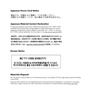 Page 29 
 
Japanese Power Cord Notice 
 
 
Japanese Material Content Declaration 
A Japanese regulatory requirement, defined by Specification JIS C 0950, 2005,  
mandates that manufacturers provide Material Content Declarations for certain  
categories of electronic products offered for sale after July 1, 2006. To view the  
JIS C 0950 material declaration for this product, visit www.hp.com/go/jisc0950
 
 
 
Korean Notice 
 
 
Materials Disposal 
This HP product contains Mercury in the fluorescent lamp in the...