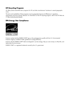 Page 30 
HP Recycling Program 
HP offers product end-of-life return programs for HP and other manufacturers’ hardware in several geographic 
areas. 
The terms and availability of these programs vary by geography because of differences in regulatory 
requirements and local customer demand. For information on the HP recycling program, refer to the HP Web site 
at: http://www.hp.com/recycle
 
 
EPA Energy Star Compliance 
 
Products marked with the ENERGY STAR
® logo on the packaging box qualify with the U.S....