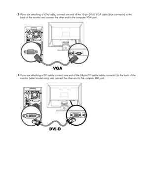 Page 9  3 If you are attaching a VGA cable, connect one end of the 15-pin D-Sub VGA cable (blue connector) to the 
back of the monitor and connect the other end to the computer VGA port. 
 
 
4 If you are attaching a DVI cable, connect one end of the 24-pin DVI cable (white connector) to the back of the 
monitor (select models only) and connect the other end to the computer DVI port. 
 
 
 