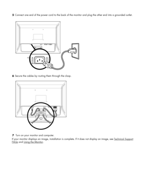 Page 10 5 Connect one end of the power cord to the back of the monitor and plug the other end into a grounded outlet. 
 
  
6 Secure the cables by routing them through the clasp. 
 
 
7  Turn on your monitor and computer. 
If your monitor displays an image, installation is complete. If it does not display an image, see Technical Support 
FAQs and Using the Monitor. 
 