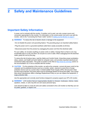 Page 92 Safety and Maintenance Guidelines
Important Safety Information
A power cord is included with the monitor. If another cord is used, use only a power source and
connection appropriate for this monitor. For information on the correct power cord set to use with the
monitor, refer to the Connecting the Power Cable section in 
Setting Up the Monitor on page 6.
WARNING!To reduce the risk of electric shock or damage to the equipment:
• Do not disable the power cord grounding feature. The grounding plug is an...