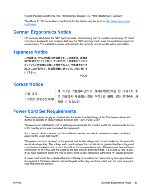 Page 39Hewlett-Packard GmbH, HQ-TRE, Herrenberger Strasse 140, 71034 Boeblingen, Germany
The official EU CE declaration of conformity for this device may be found at 
http://www.hp.com/go/
certificates.
German Ergonomics Notice
HP products which bear the GS approval mark, when forming part of a system comprising HP brand
computers, keyboards and monitors that bear the GS approval mark, meet the applicable ergonomic
requirements. The installation guides included with the products provide configuration...