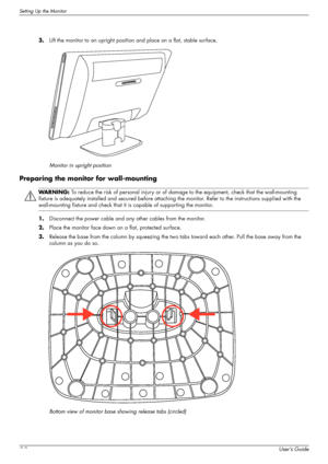 Page 12Setting Up the Monitor
3-2User’s Guide 3.Lift the monitor to an upright position and place on a flat, stable surface.
Monitor in upright position
Preparing the monitor for wall-mounting
1.Disconnect the power cable and any other cables from the monitor.
2.Place the monitor face down on a flat, protected surface.
3.Release the base from the column by squeezing the two tabs toward each other. Pull the base away from the 
column as you do so.
Bottom view of monitor base showing release tabs (circled)...