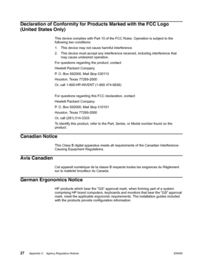 Page 33
27 Appendix C.   Agency Regulatory NoticesENWW 
 
Declaration of Conformity for Products Marked with the FCC Logo 
(United States Only)
This device complies with Part 15 of the  FCC Rules. Operation is subject to the 
following two conditions:
1. This device may not cause harmful interference.
2. This device must accept any interference received, including interference that  may cause undesired operation.
For questions regarding the product, contact:
Hewlett Packard Company
P. O. Box 692000, Mail Stop...