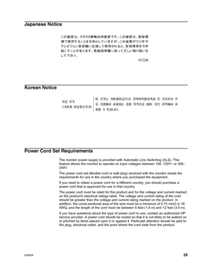 Page 34
ENWW 28
Japanese Notice
Korean Notice
Power Cord Set Requirements
The monitor power supply is provided with Automatic Line Switching (ALS). This 
feature allows the monitor to operate on input voltages between 100
−120V~ or 200−
240V.
The power cord set (flexible cord or wall plug) received with the monitor meets the 
requirements for use in the country where you purchased the equipment.
If you need to obtain a power cord for a different country, you should purchase a 
power cord that is approved for...