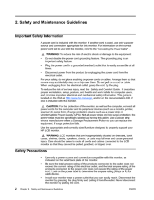 Page 8
2 Chapter 2.   Safety and Maintenance Guidelines ENWW
 
2. Safety and Maintenance Guidelines
Important Safety Information
A power cord is included with the monitor. If another cord is used, use only a power 
source and connection appropriate for this monitor. For information on the correct 
power cord set to  use with the monitor, refer to the 
Connecting the Power Cable .
  WARNING!  To reduce the risk of electric shock or damage to the equipment: 
• Do not disable the power cord grounding  feature....