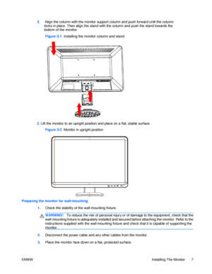 Page 132.     Align the column with the monitor support column and push forward until the column 
locks in place. Then align the stand with the column and push the stand towards the 
bottom of the monitor. Figure 3-1  Installing the monitor column and stand 3. Lift the monitor to an upright position and place on a flat, stable surface.  Figure 3-2  Monitor in upright position  Preparing the monitor for wall-mounting 1. Check the stability of the wall-mounting fixture. WARNING! To reduce the risk of personal...