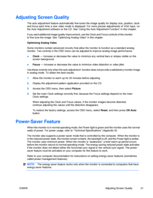 Page 27Adjusting Screen Quality  
The auto adjustment feature automatically fine-tunes the image quality for display size, position, clock, and focus each time a new video mode is displayed. For more precise adjustments of VGA input, run the Auto Adjustment software on the CD. See “Using the Auto Adjustment Function” in this chapter. 
If you want additional image quality improvement, use the Clock and Focus controls of the monitor 
to fine tune the image. See “Optimizing Analog Video” in this chapter....