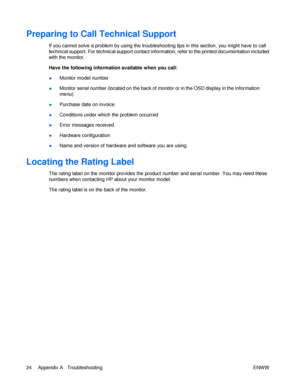 Page 30Preparing to Call Technical Support  
If you cannot solve a problem by using the troubleshooting tips in this section, you might have to call 
technical support. For technical support contact information, refer to the printed documentation included with the monitor. Have the following information available when you call: Monitor model number  ● Monitor serial number (located on the back of monitor or in the OSD display in the Information 
menu) ● Purchase date on invoice ● Conditions under which the...