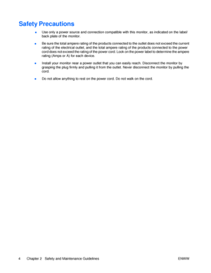 Page 10Safety 
● Precautions  
Use only a power source and connection compatible with this monitor, as indicated on the label/ back plate of the monitor. 
Be sure the total ampere rating of the products connected to the outlet does not exceed the current rating of the electrical outlet, and the total ampere rating of the products connected to the power 
cord does not exceed the rating of the power cord. Look on the power label to determine the ampere rating (Amps or A) for each device. ● Install your monitor...