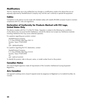 Page 24
Modifications 
The FCC requires the user to be notified that any changes or modifications made to this device that are not 
expressly approved by Hewlett-Packard Company may void  the user’s authority to operate the equipment. 
Cables 
Connections to this device must be made with shielded cables with me tallic RFI/EMI connector hoods to maintain 
compliance with FCC rules and regulations. 
Declaration of Conformity for  Products Marked with FCC Logo, 
United States Only 
This device complies with Part...