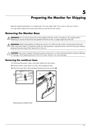 Page 35
User’s Guide5–1
5
Preparing the Monitor for Shipping
Keep the original packing box in a storage area. You may need it later if you move or ship your monitor.
You may need to detach the monitor ba se when you ship the HP LCD monitor.
Removing the Monitor Base
ÅWARNING: Do not remove the base from the pedestal while  the monitor is standing in the upright position. 
Attempting to remove the base from the pedestal  while the monitor is upright might injure the user.
ÅWARNING: Before disassembling or...