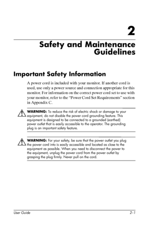 Page 11
2

Safety and Maintenance 
Guidelines 
Important Safety Information 
A power cord is included with your monitor. If another cord is 
used, use only a power source and connection appropriate for this 
monitor. For information on the correct power cord set to use with 
your monitor, refer to the “Power Cord Set Requirements” section 
in Appendix C. 
ÅWARNING: To reduce the risk of electric shock or damage to your 
equipment, do not disable the power cord grounding feature. This 
equipment is designed to...