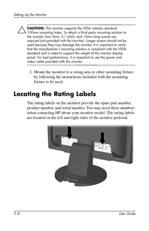 Page 22
Setting Up the Monitor 
ÄCAUTION: This monitor supports the VESA industry standard 
100mm mounting holes. To attach a third party mounting solution to 
the monitor, four 4mm, 0.7 pitch, and 10mm long screws are 
required (not provided with the monitor). Longer screws should not be 
used because they may damage the monitor. It is important to verify 
that the manufacturer’s mounting solution is compliant with the VESA 
standard and is rated to support the weight of the monitor display 
panel. For best...