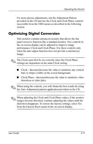 Page 31
Operating the Monitor 
For more precise adjustments, run the Adjustment Pattern 
provided on the CD and use the Clock and Clock Phase controls 
(accessible from the OSD menu) as described in the following 
section. 
Optimizing Digital Conversion 
This monitor contains advanced circuitry that allows the flat 
panel screen to function like a standard monitor. Two controls in 
the on-screen display can be adjusted to improve image 
performance: Clock and Clock Phase. Use these controls only 
when the...