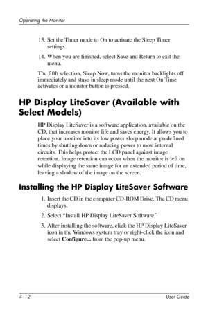 Page 34
Operating the Monitor 
13. Set the Timer mode to On to activate the Sleep Timer 
settings. 
14. When you are finished, select Save and Return to exit the 
menu. 
The fifth selection, Sleep Now, turns the monitor backlights off 
immediately and stays in sleep mode until the next On Time 
activates or a monitor button is pressed. 
HP Display LiteSaver (Available with 
Select Models) 
HP Display LiteSaver is a software application, available on the 
CD, that increases monitor life and saves energy. It...