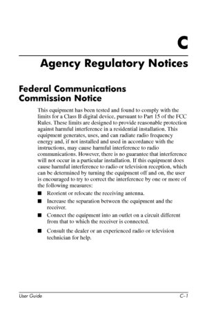 Page 53
C 
Agency Regulatory Notices 
Federal Communications 
Commission Notice 
This equipment has been tested and found to comply with the 
limits for a Class B digital device, pursuant to Part 15 of the FCC 
Rules. These limits are designed to provide reasonable protection 
against harmful interference in a residential installation. This 
equipment generates, uses, and can radiate radio frequency 
energy and, if not installed and used in accordance with the 
instructions, may cause harmful interference to...