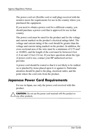 Page 58
Agency Regulatory Notices 
The power cord set (flexible cord or wall plug) received with the 
monitor meets the requirements for use in the country where you 
purchased the equipment. 
If you need to obtain a power cord for a different country, you 
should purchase a power cord that is approved for use in that 
country. 
The power cord must be rated for the product and for the voltage 
and current marked on the product's electrical ratings label. The 
voltage and current rating of the cord should be...