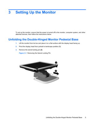 Page 113 Setting Up the Monitor
To set up the monitor, ensure that the power is turned off to the monitor, computer system, and other
attached devices, then follow the instructions below.
Unfolding the Double-Hinged Monitor Pedestal Base
1.Lift the monitor from its box and place it on a flat surface with the display head facing up.
2.Pivot the display head from portrait to landscape position (1).
3.Remove the swivel locking pin (2).
Figure 3-1  Removing the Swivel Locking Pin
Unfolding the Double-Hinged Monitor...