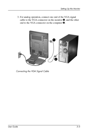 Page 15
Setting Up the Monitor 
3. For analog operation, connect one end of the VGA signal 
cable to the VGA connector on the monitor 1, and the other 
end to the VGA connector on the computer 2. 
Connecting the VGA Signal Cable 
User Guide 3–5 
 