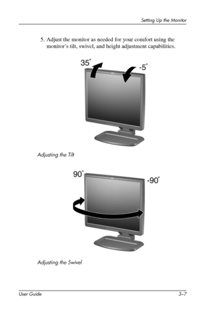 Page 17
Setting Up the Monitor 
5. Adjust the monitor as needed for your comfort using the 
monitor’s tilt, swivel, and height adjustment capabilities. 
Adjusting the Tilt 
Adjusting the Swivel 
User Guide 3–7 
 