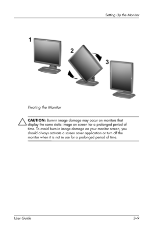 Page 19
Setting Up the Monitor 
Pivoting the Monitor 
ÄCAUTION: Burn-in image damage may occur on monitors that 
display the same static image on screen for a prolonged period of 
time. To avoid burn-in image damage on your monitor screen, you 
should always activate a screen saver application or turn off the 
monitor when it is not in use for a prolonged period of time. 
User Guide 3–9 
 