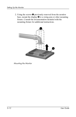 Page 22
Setting Up the Monitor 
2. Using the screws 1 previously removed from the monitor 
base, mount the display 2 to a swing arm or other mounting 
fixture. Consult the documentation included with the 
mounting fixture for additional instructions. 
Mounting the Monitor 
3–12 User Guide 
 