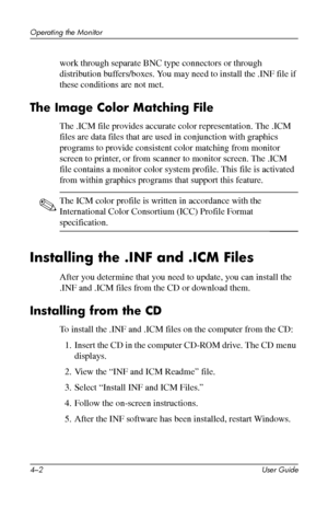 Page 25
Operating the Monitor 
work through separate BNC type connectors or through 
distribution buffers/boxes. You may need to install the .INF file if 
these conditions are not met. 
The Image Color Matching File 
The .ICM file provides accurate color representation. The .ICM 
files are data files that are used in conjunction with graphics 
programs to provide consistent color matching from monitor 
screen to printer, or from scanner to monitor screen. The .ICM 
file contains a monitor color system profile....