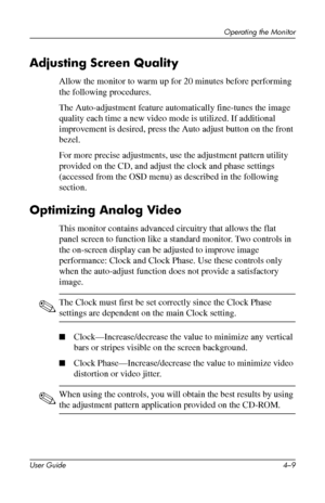 Page 32
Operating the Monitor 
Adjusting Screen Quality 
Allow the monitor to warm up for 20 minutes before performing 
the following procedures. 
The Auto-adjustment feature automatically fine-tunes the image 
quality each time a new video mode is utilized. If additional 
improvement is desired, press the Auto adjust button on the front 
bezel. 
For more precise adjustments, use the adjustment pattern utility 
provided on the CD, and adjust the clock and phase settings 
(accessed from the OSD menu) as...