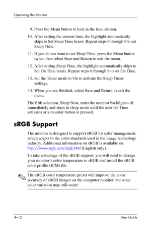 Page 35
Operating the Monitor 
9. Press the Menu button to lock in the time chosen. 
10. After setting the current time, the highlight automatically 
skips to Set Sleep Time hours. Repeat steps 6 through 9 to set 
Sleep Time. 
11. If you do not want to set Sleep Time, press the Menu button 
twice, then select Save and Return to exit the menu. 
12. After setting Sleep Time, the highlight automatically skips to 
Set On Time hours. Repeat steps 6 through 9 to set On Time. 
13. Set the Timer mode to On to activate...