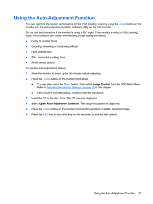 Page 29Using the Auto-Adjustment Function
You can optimize the screen performance for the VGA (analog) input by using the -/Auto button on the
monitor and the auto-adjustment pattern software utility on the CD provided.
Do not use this procedure if the monitor is using a DVI input. If the monitor is using a VGA (analog)
input, this procedure can correct the following image quality conditions:
●Fuzzy or unclear focus
●Ghosting, streaking or shadowing effects
●Faint vertical bars
●Thin, horizontal scrolling...