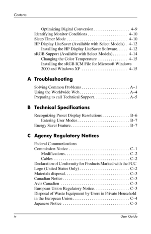 Page 4
Contents 
Optimizing Digital Conversion. . . . . . . . . . . . . . . . . 4–9 
Identifying Monitor Conditions. . . . . . . . . . . . . . . . . . . 4–10 
Sleep Timer Mode . . . . . . . . . . . . . . . . . . . . . . . . . . . . . 4–10 
HP Display LiteSaver (Available with Select Models) . 4–12 
Installing the HP Display LiteSaver Software. . . . . 4–12 
sRGB Support (Available with Select Models) . . . . . . . 4–14 
Changing the Color Temperature . . . . . . . . . . . . . . 4–15 
Installing the sRGB ICM...