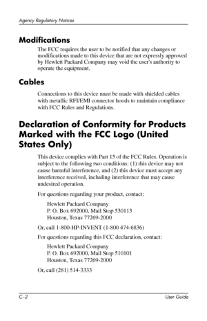 Page 54
Agency Regulatory Notices 
Modifications 
The FCC requires the user to be notified that any changes or 
modifications made to this device that are not expressly approved 
by Hewlett Packard Company may void the user's authority to 
operate the equipment. 
Cables 
Connections to this device must be made with shielded cables 
with metallic RFI/EMI connector hoods to maintain compliance 
with FCC Rules and Regulations. 
Declaration of Conformity for Products 
Marked with the FCC Logo (United 
States...