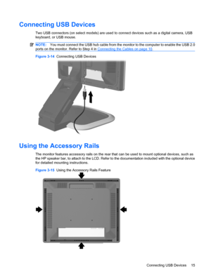 Page 23Connecting USB Devices
Two USB connectors (on select models) are used to connect devices such as a digital camera, USB
keyboard, or USB mouse.
NOTE:You must connect the USB hub cable from the monitor to the computer to enable the USB 2.0
ports on the monitor. Refer to Step 4 in 
Connecting the Cables on page 10.
Figure 3-14  Connecting USB Devices
Using the Accessory Rails
The monitor features accessory rails on the rear that can be used to mount optional devices, such as
the HP speaker bar, to attach to...