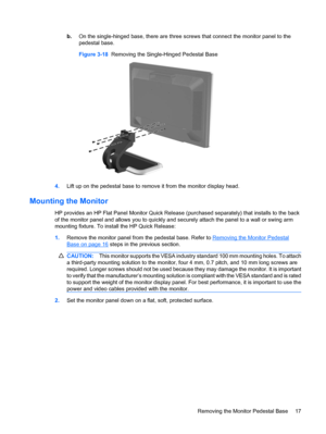 Page 25b.On the single-hinged base, there are three screws that connect the monitor panel to the
pedestal base.
Figure 3-18  Removing the Single-Hinged Pedestal Base
4.Lift up on the pedestal base to remove it from the monitor display head.
Mounting the Monitor
HP provides an HP Flat Panel Monitor Quick Release (purchased separately) that installs to the back
of the monitor panel and allows you to quickly and securely attach the panel to a wall or swing arm
mounting fixture. To install the HP Quick Release:...