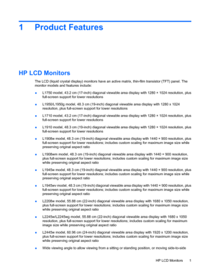 Page 91 Product Features
HP LCD Monitors
The LCD (liquid crystal display) monitors have an active matrix, thin-film transistor (TFT) panel. The
monitor models and features include:
●L1750 model, 43.2 cm (17-inch) diagonal viewable area display with 1280 × 1024 resolution, plus
full-screen support for lower resolutions
●L1950/L1950g model, 48.3 cm (19-inch) diagonal viewable area display with 1280 x 1024
resolution, plus full-screen support for lower resolutions
●L1710 model, 43.2 cm (17-inch) diagonal viewable...