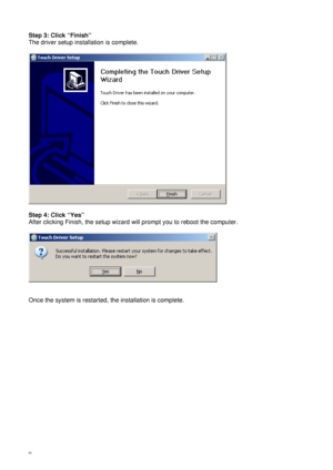 Page 149 
Step 3: Click “Finish” 
The driver setup installation is complete. 
 
 
 
Step 4: Click “Yes” 
After clicking Finish, the setup wizard will prompt you to reboot the computer. 
 
 
 
 
Once the system is restarted, the installation is complete. 
 
 