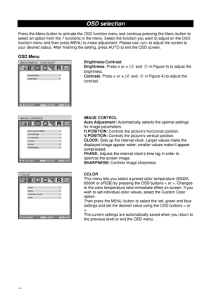 Page 1611 
OSD selection 
 
Press the Menu button to activate the OSD function menu and continue pressing the Menu button to 
select an option from the 7 functions in the menu. Select the function you want to adjust on the OSD 
function menu and then press MENU to make adjustment. Please use  to adjust the screen to 
your desired status. After finishing the setting, press AUTO to exit the OSD screen. 
 
OSD Menu 
 
 
 Brightness/Contrast 
Brightness: Press < or > (○
2
 and ○3
 in Figure 4) to adjust the...