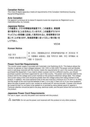 Page 4Canadian Notice 
This Class B digital apparatus meets all requirements of the Canadian Interference-Causing 
EquipmentRegulations. 
 
Avis Canadien 
Cet appareil numérique de la classe B respecte toutes les exigences du Règlement sur le 
matérielbrouilleur du Canada. 
 
Japanese Notice 
 
 
Korean Notice 
 
 
Power Cord Set Requirements 
The monitor power supply is provided with Automatic Line Switching (ALS). This feature allows the 
monitor to operate on input voltages between 100–120V or 200–240V.The...