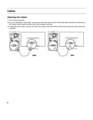 Page 88 
 
Cables 
 
Attaching the Cables 
1 Turn off your computer. 
2 If you are attaching a VGA cable, connect one end of the 15-pin D-Sub VGA cable (blue connector) to the back of 
the monitor and connect the other end to the computer VGA port. 
3 If attaching a DVI cable, connect one end of the cable to the back of the monitor and connect the other end to the 
computer. 
 
 