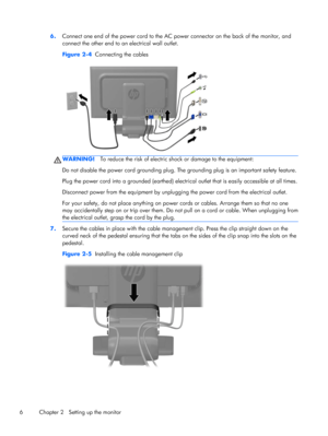 Page 126.Connect one end of the power cord to the AC power connector on the back of the monitor, and
connect the other end to an electrical wall outlet.
Figure 2-4  Connecting the cables
WARNING!To reduce the risk of electric shock or damage to the equipment:
Do not disable the power cord grounding plug. The grounding plug is an important safety feature.
Plug the power cord into a grounded (earthed) electrical outlet that is easily accessible at all times.
Disconnect power from the equipment by unplugging the...