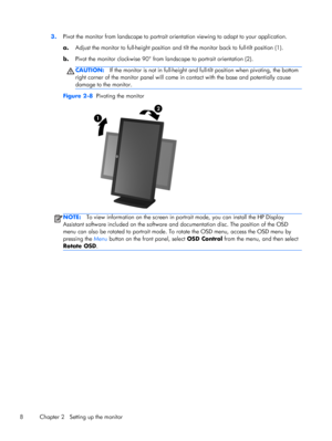 Page 143.Pivot the monitor from landscape to portrait orientation viewing to adapt to your application.
a.Adjust the monitor to full-height position and tilt the monitor back to full-tilt position (1).
b.Pivot the monitor clockwise 90° from landscape to portrait orientation (2).
CAUTION:If the monitor is not in full-height and full-tilt position when pivoting, the bottom
right corner of the monitor panel will come in contact with the base and potentially cause
damage to the monitor.
Figure 2-8  Pivoting the...