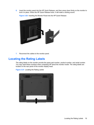 Page 276.Insert the monitor panel into the HP Quick Release, and then press down firmly on the monitor to
lock it in place. When the HP Quick Release locks, it will make a clicking sound.
Figure 3-20  Inserting the Monitor Panel into the HP Quick Release
7.Reconnect the cables to the monitor panel.
Locating the Rating Labels
The rating labels on the monitor provide the spare part number, product number, and serial number.
You may need these numbers when contacting HP about the monitor model. The rating labels...