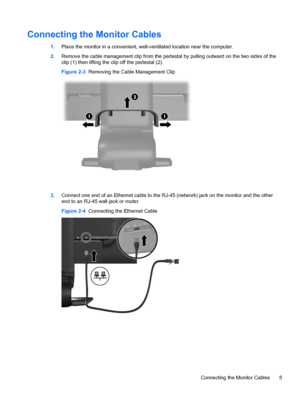 Page 11Connecting the Monitor Cables
1.Place the monitor in a convenient, well-ventilated location near the computer.
2.Remove the cable management clip from the pedestal by pulling outward on the two sides of the
clip (1) then lifting the clip off the pedestal (2).
Figure 2-3  Removing the Cable Management Clip
3.Connect one end of an Ethernet cable to the RJ-45 (network) jack on the monitor and the other
end to an RJ-45 wall jack or router.
Figure 2-4  Connecting the Ethernet Cable
Connecting the Monitor...