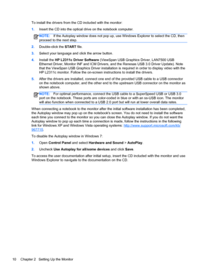 Page 16To install the drivers from the CD included with the monitor:
1.Insert the CD into the optical drive on the notebook computer.
NOTE:If the Autoplay window does not pop up, use Windows Explorer to select the CD, then
proceed to the next step.
2.Double-click the START file.
3.Select your language and click the arrow button.
4.Install the HP L2311c Driver Software (ViewSpan USB Graphics Driver, LAN7500 USB
Ethernet Driver, Monitor INF and ICM Drivers, and the Renesas USB 3.0 Driver Update). Note
that the...